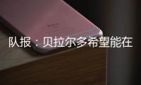 队报	：贝拉尔多希望能在重要比赛获更多出场，盼今夏离开巴黎