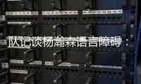 队记谈杨瀚森语言障碍：他在场上说的话比和媒体多 这个不是问题