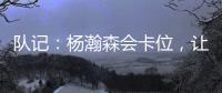 队记：杨瀚森会卡位
，让他的侧翼/后卫们能够常规地冲抢篮板