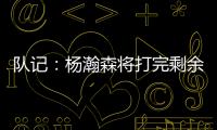 队记
：杨瀚森将打完剩余夏季联赛；球队支持他出战国家队赛事