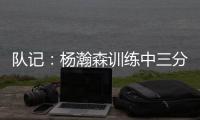 队记：杨瀚森训练中三分投得不错 如此身高要开发好三分就很难防