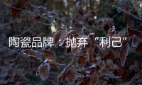 陶瓷品牌
：抛弃“利己”私念 站在顾客角度推产品