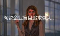 陶瓷企业盲目追求做大
�	，小心“虚胖”垮掉！