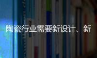 陶瓷行业需要新设计、新运营模式、新渠道