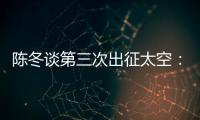 陈冬谈第三次出征太空：每一次太空之旅都独一无二