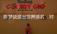 陈梦谈退出世界排名：对乒乓球有热爱�
，什么时候都能重新开始