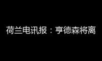 荷兰电讯报：亨德森将离开阿贾克斯，他已向队友们正式告别