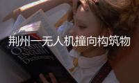 荆州一无人机撞向构筑物引发火灾�，一人受伤