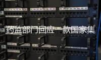 药监部门回应一款国家集采药不符合要求
：该药品尚未开展集采供货