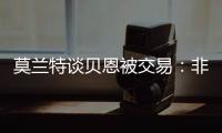 莫兰特谈贝恩被交易
：非常震惊以为是假消息，他是魔术的关键拼图