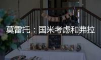 莫雷托	：国米考虑和弗拉泰西续约	，但若有国外的丰厚报价也会考虑