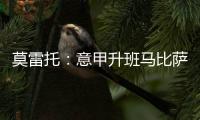 莫雷托
：意甲升班马比萨想要引进国米20岁中场阿金桑米罗