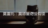 莫雷托
：莫德里奇没有续约选项；米兰打听过维克托
