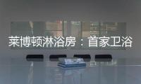 莱博顿淋浴房：首家卫浴O2O顺利覆盖全国300多个城市