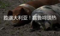 胜澳大利亚�！宫鲁鸣谈热身价值+强调新老交替	�，杨舒予展望亚洲杯