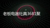 老板电器灶具36B1聚焰出击	
，安全性能又升级!