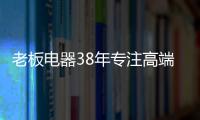 老板电器38年专注高端�，做适合中国厨房的老板灶具