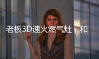 老板3D速火燃气灶，和华帝燃气灶一起带你玩转“中式厨房”