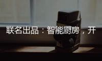 联名出品�：智能厨房
，开启精智生活