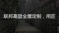 联邦高登全屋定制，用匠心打造空间高级质感