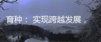 育种： 实现跨越发展，打好种业翻身仗