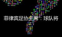 菲律宾足协主席：球队将在中国完成40强赛