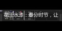 花王水漆
：春分时节，让家与天地平分春色