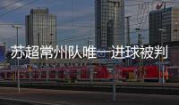 苏超常州队唯一进球被判无效引争议
，常州发布回应……