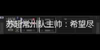 苏超常州队主帅	：希望尽快赢球摆脱困境，很想回报我们的球迷