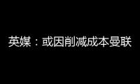 英媒：或因削减成本曼联季前赛不再与对手互赠礼品
�，认为没必要