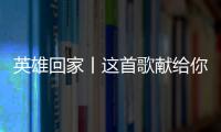 英雄回家丨这首歌献给你们
，最可爱的人！