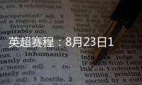 英超赛程：8月23日19:30曼城vs热刺 8月31日23:30利物浦vs阿森纳
