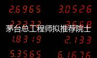 茅台总工程师拟推荐院士增选？权威回应来了