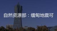 自然资源部：缅甸地震可能引发局地海啸	，不会对我国沿岸造成影响