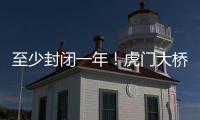 至少封闭一年
！虎门大桥计划今年10月开启大修