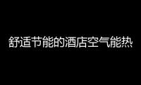 舒适节能的酒店空气能热水热泵品牌