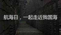 航海日
，一起走近我国海域“守望者”