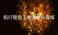 航行警告！南海部分海域进行实弹射击，禁止驶入