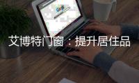 艾博特门窗：提升居住品位	，重新定义品质生活	！
