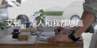 艾顿：湖人和我都想赢 这是又一次机会 这辈子从未经历这种情况