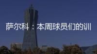萨尔科：本周球员们的训练非常努力
，希望把三分带回苏州