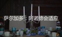 萨尔加多：阿诺德会适应阿隆索的体系	，贝林厄姆要更靠近禁区