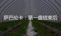 萨巴伦卡	：第一盘结束后我看着团队就像在说‘伙计们，订票吧’