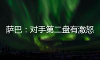 萨巴
：对手第二盘有激怒我，输球时真想死，但不会一直沉浸情绪里