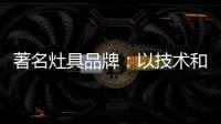 著名灶具品牌�：以技术和质量赢天下