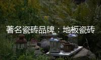 著名瓷砖品牌：地板瓷砖的安装事项介绍