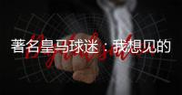 著名皇马球迷	：我想见的人有两个，梅西和乔丹
！