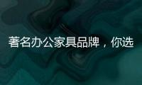 著名办公家具品牌，你选哪个?