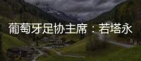 葡萄牙足协主席�：若塔永远与我们同在，感谢所有对他家人支持的人