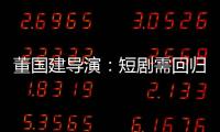 董国建导演
：短剧需回归内容本质	，影视工业化破局在即